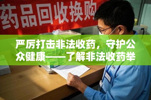 苏州严厉打击非法收药，守护公众健康——了解非法收药举报渠道的重要性