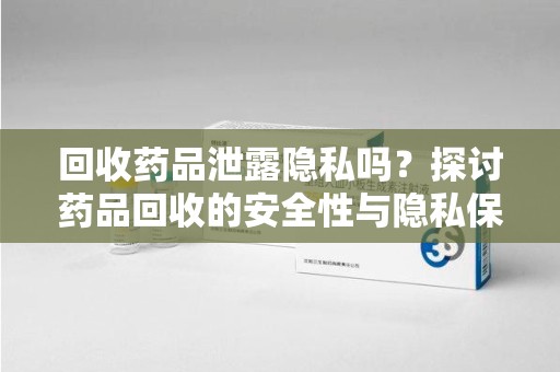 苏州回收药品泄露隐私吗？探讨药品回收的安全性与隐私保护