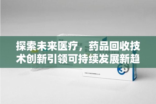 苏州探索未来医疗，药品回收技术创新引领可持续发展新趋势