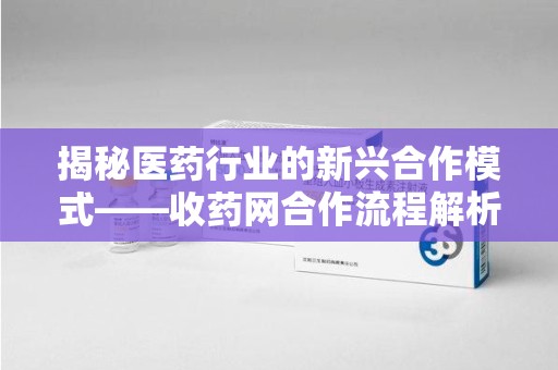 苏州揭秘医药行业的新兴合作模式——收药网合作流程解析