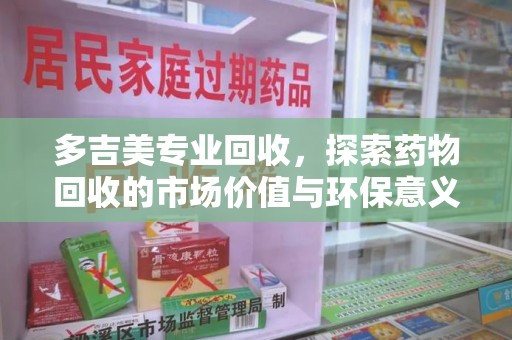 苏州多吉美专业回收，探索药物回收的市场价值与环保意义