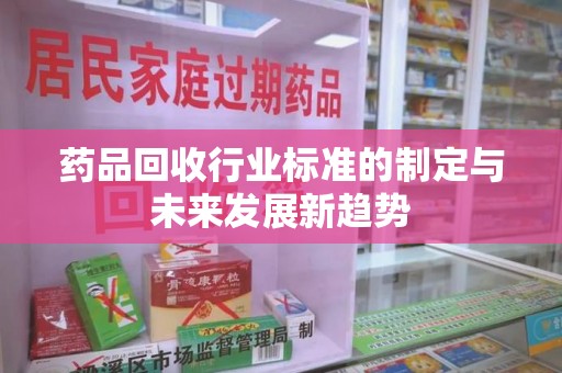 苏州药品回收行业标准的制定与未来发展新趋势