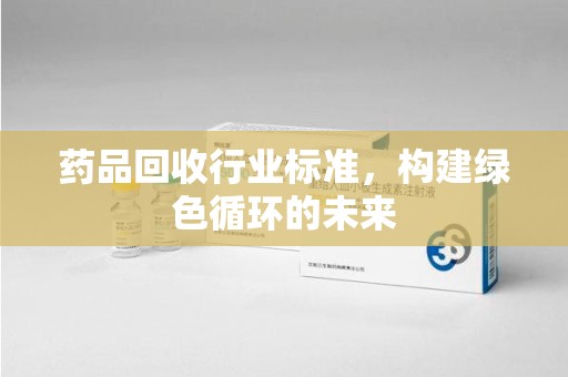 苏州药品回收行业标准，构建绿色循环的未来