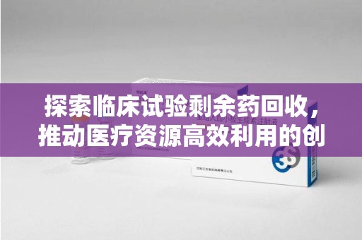 苏州探索临床试验剩余药回收，推动医疗资源高效利用的创新路径
