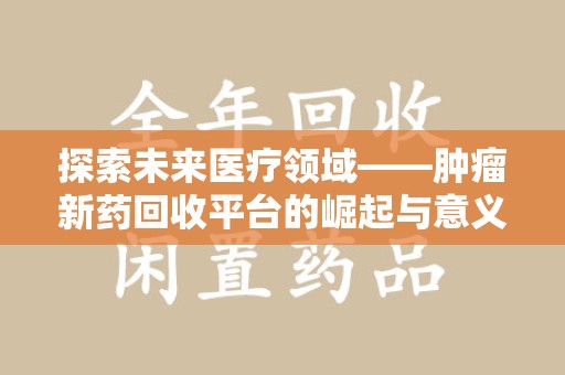 苏州探索未来医疗领域——肿瘤新药回收平台的崛起与意义