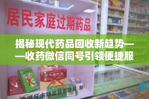 苏州揭秘现代药品回收新趋势——收药微信同号引领便捷服务潮流