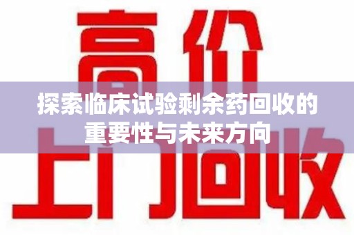 苏州探索临床试验剩余药回收的重要性与未来方向