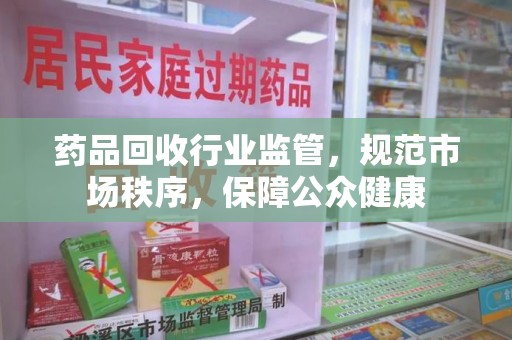 苏州药品回收行业监管，规范市场秩序，保障公众健康