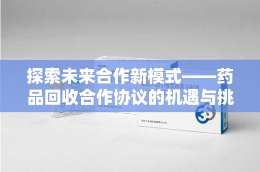 苏州探索未来合作新模式——药品回收合作协议的机遇与挑战