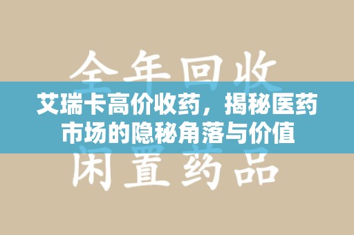 苏州艾瑞卡高价收药，揭秘医药市场的隐秘角落与价值