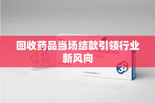 苏州回收药品当场结款引领行业新风向