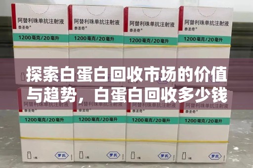 苏州探索白蛋白回收市场的价值与趋势，白蛋白回收多少钱不再是个谜