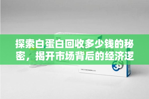 苏州探索白蛋白回收多少钱的秘密，揭开市场背后的经济逻辑