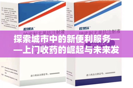 苏州探索城市中的新便利服务——上门收药的崛起与未来发展