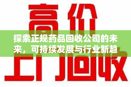 苏州探索正规药品回收公司的未来，可持续发展与行业新趋势