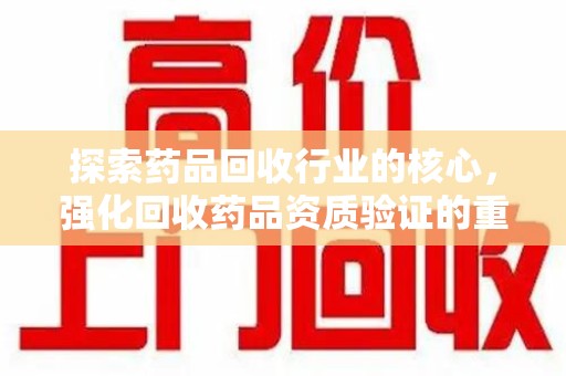 苏州探索药品回收行业的核心，强化回收药品资质验证的重要性