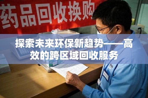 苏州探索未来环保新趋势——高效的跨区域回收服务