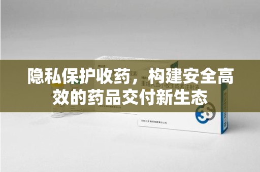 苏州隐私保护收药，构建安全高效的药品交付新生态