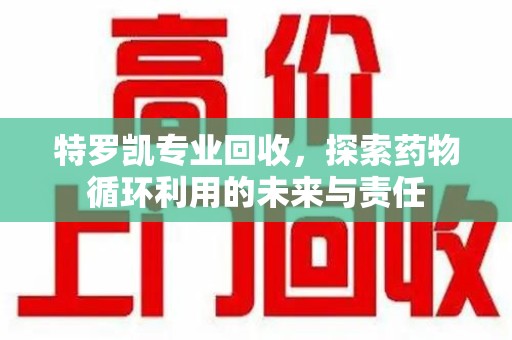 苏州特罗凯专业回收，探索药物循环利用的未来与责任