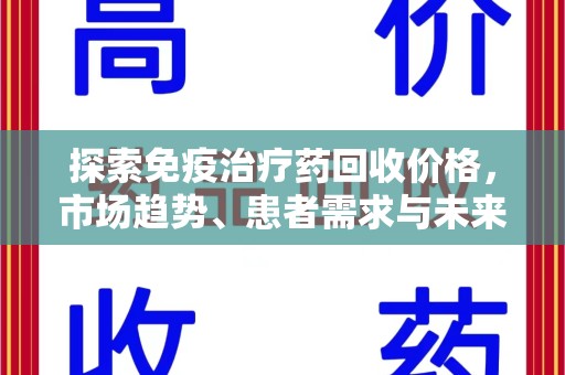 苏州探索免疫治疗药回收价格，市场趋势、患者需求与未来发展