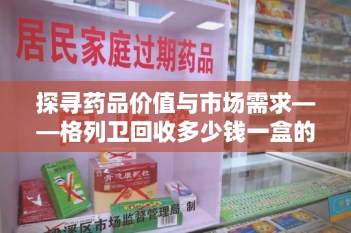苏州探寻药品价值与市场需求——格列卫回收多少钱一盒的深度解析