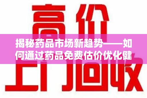 苏州揭秘药品市场新趋势——如何通过药品免费估价优化健康管理