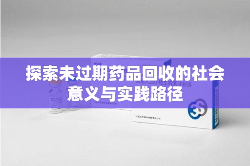 苏州探索未过期药品回收的社会意义与实践路径