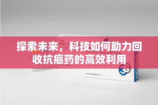 苏州探索未来，科技如何助力回收抗癌药的高效利用