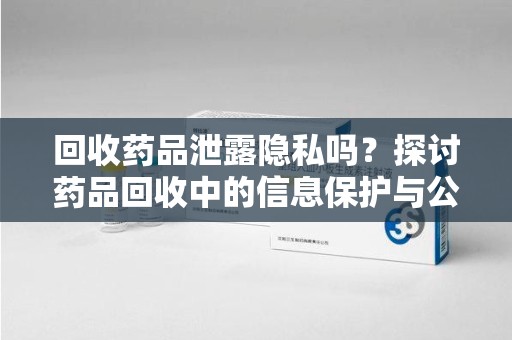 苏州回收药品泄露隐私吗？探讨药品回收中的信息保护与公众疑虑