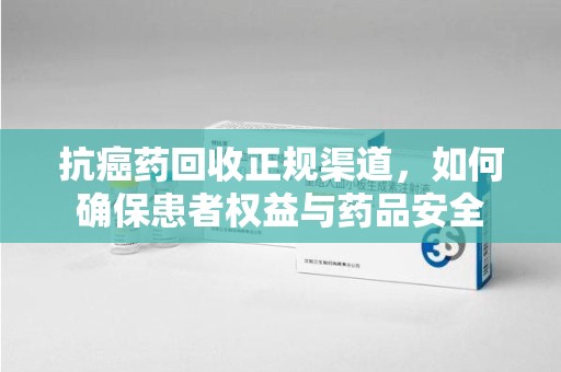 苏州抗癌药回收正规渠道，如何确保患者权益与药品安全