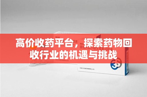 苏州高价收药平台，探索药物回收行业的机遇与挑战