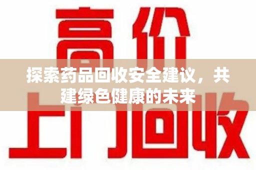 苏州探索药品回收安全建议，共建绿色健康的未来