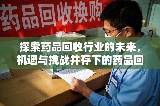 苏州探索药品回收行业的未来，机遇与挑战并存下的药品回收行业监管之道
