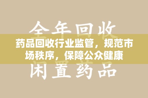 苏州药品回收行业监管，规范市场秩序，保障公众健康
