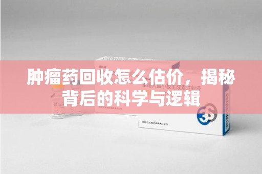 苏州肿瘤药回收怎么估价，揭秘背后的科学与逻辑