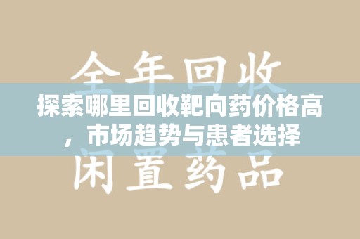 苏州探索哪里回收靶向药价格高，市场趋势与患者选择