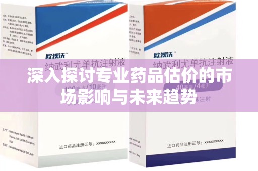 苏州深入探讨专业药品估价的市场影响与未来趋势