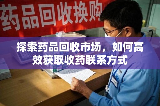 苏州探索药品回收市场，如何高效获取收药联系方式
