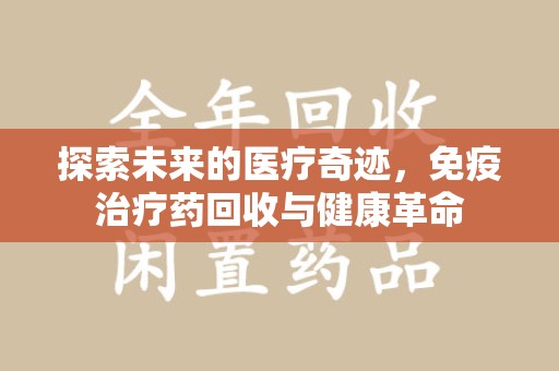 苏州探索未来的医疗奇迹，免疫治疗药回收与健康革命