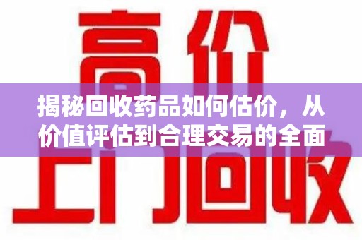 苏州揭秘回收药品如何估价，从价值评估到合理交易的全面解析