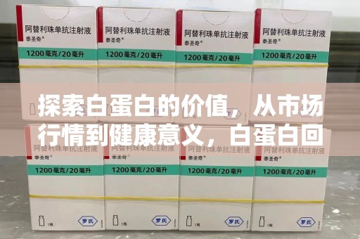 苏州探索白蛋白的价值，从市场行情到健康意义，白蛋白回收多少钱成关注焦点