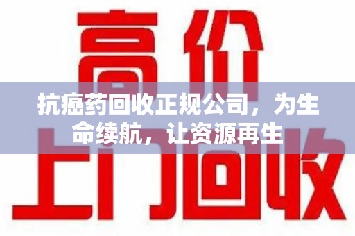 苏州抗癌药回收正规公司，为生命续航，让资源再生