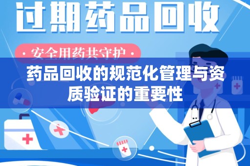 苏州药品回收的规范化管理与资质验证的重要性