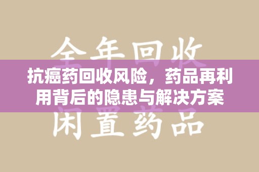 苏州抗癌药回收风险，药品再利用背后的隐患与解决方案