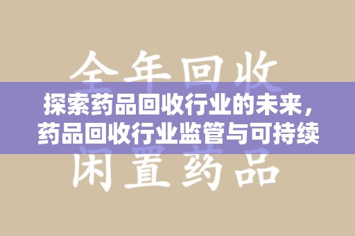 苏州探索药品回收行业的未来，药品回收行业监管与可持续发展的平衡