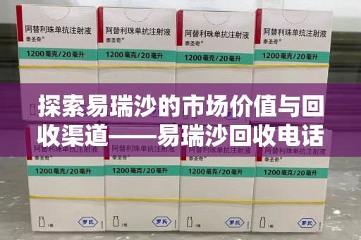 苏州探索易瑞沙的市场价值与回收渠道——易瑞沙回收电话的秘密