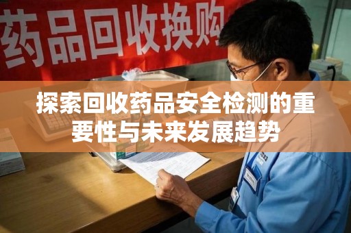 苏州探索回收药品安全检测的重要性与未来发展趋势