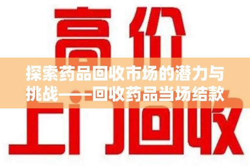 苏州探索药品回收市场的潜力与挑战——回收药品当场结款的现实意义