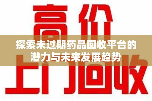 苏州探索未过期药品回收平台的潜力与未来发展趋势