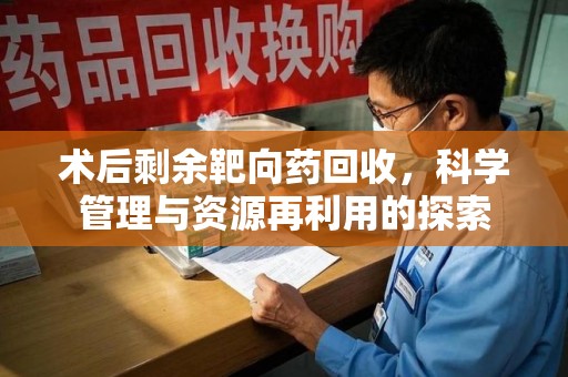 苏州术后剩余靶向药回收，科学管理与资源再利用的探索